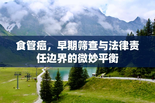 食管癌，早期筛查与法律责任边界的微妙平衡