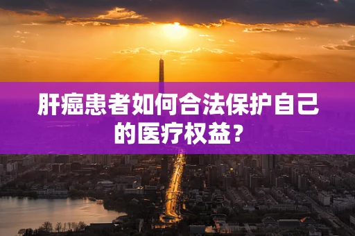 肝癌患者如何合法保护自己的医疗权益？