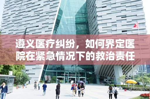 遵义医疗纠纷，如何界定医院在紧急情况下的救治责任？