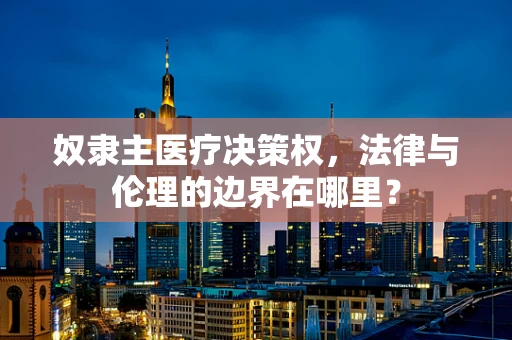 奴隶主医疗决策权，法律与伦理的边界在哪里？