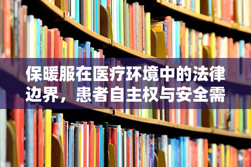 保暖服在医疗环境中的法律边界，患者自主权与安全需求的平衡？