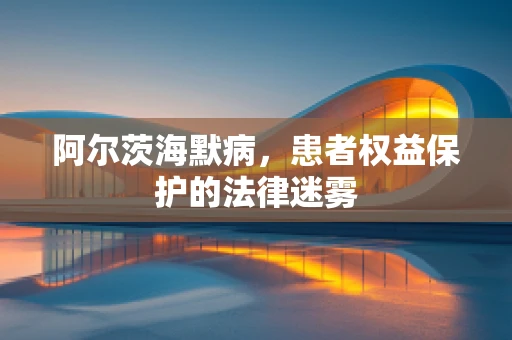 阿尔茨海默病，患者权益保护的法律迷雾