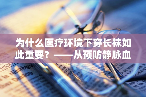 为什么医疗环境下穿长袜如此重要？——从预防静脉血栓到维护患者尊严