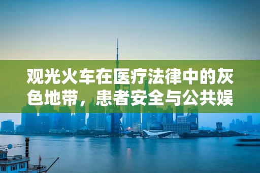 观光火车在医疗法律中的灰色地带，患者安全与公共娱乐的平衡
