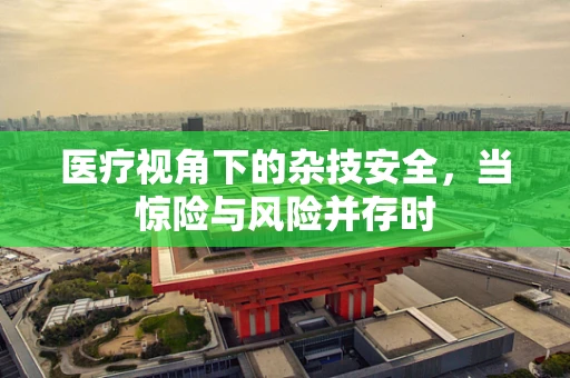 医疗视角下的杂技安全，当惊险与风险并存时
