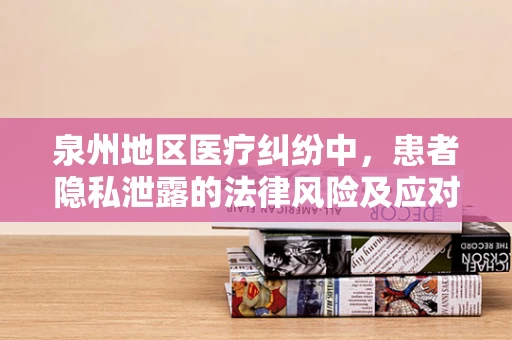 泉州地区医疗纠纷中，患者隐私泄露的法律风险及应对策略