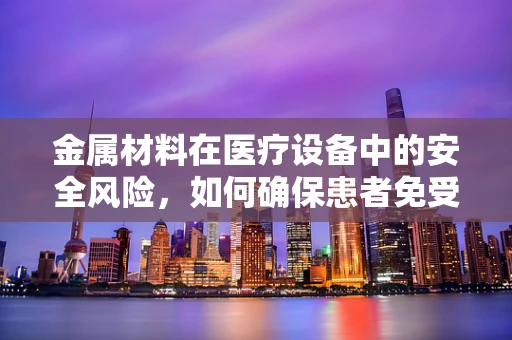 金属材料在医疗设备中的安全风险，如何确保患者免受潜在危害？