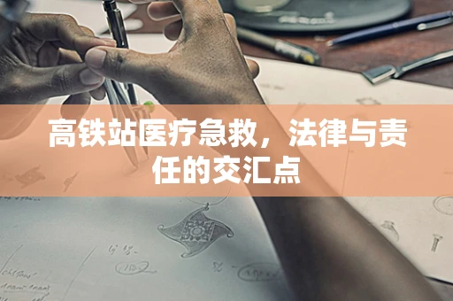 高铁站医疗急救，法律与责任的交汇点