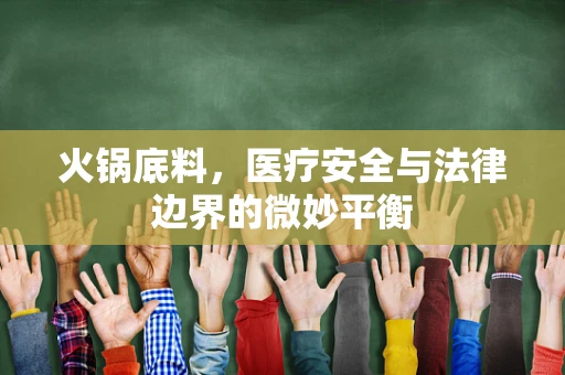 火锅底料，医疗安全与法律边界的微妙平衡