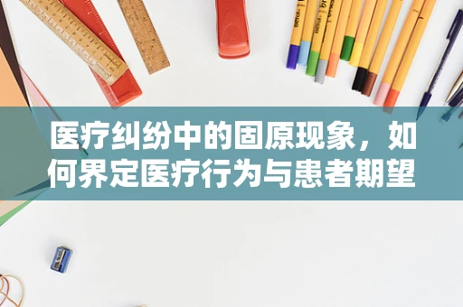 医疗纠纷中的固原现象，如何界定医疗行为与患者期望的界限？