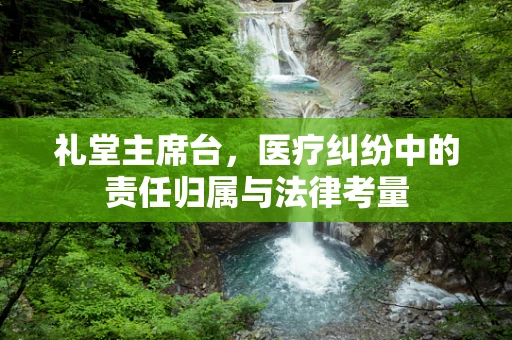 礼堂主席台，医疗纠纷中的责任归属与法律考量