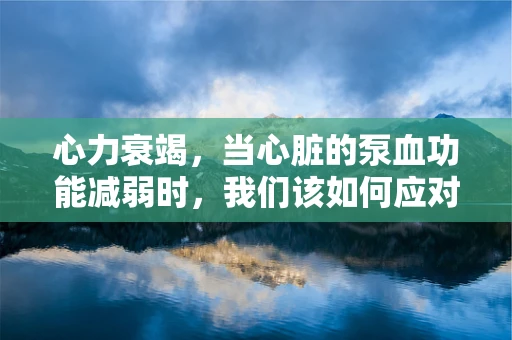 心力衰竭，当心脏的泵血功能减弱时，我们该如何应对？
