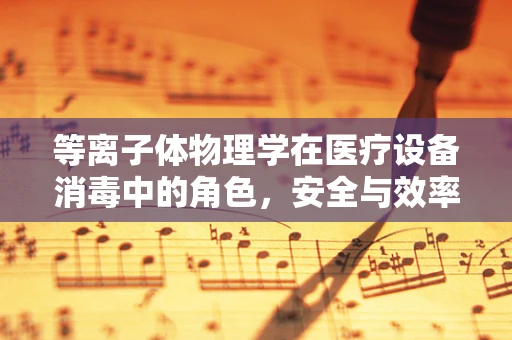 等离子体物理学在医疗设备消毒中的角色，安全与效率的双重保障？