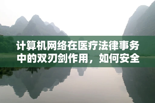 计算机网络在医疗法律事务中的双刃剑作用，如何安全地利用其优势？