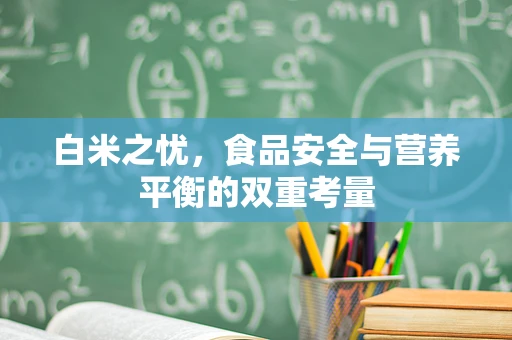 白米之忧，食品安全与营养平衡的双重考量