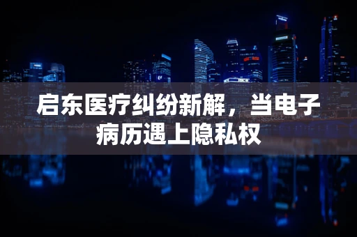 启东医疗纠纷新解，当电子病历遇上隐私权