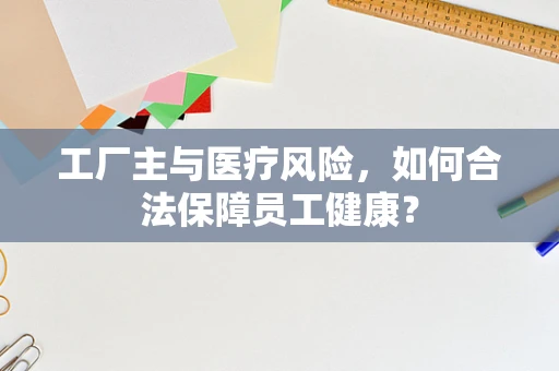 工厂主与医疗风险，如何合法保障员工健康？