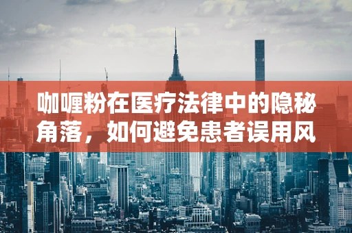 咖喱粉在医疗法律中的隐秘角落，如何避免患者误用风险？