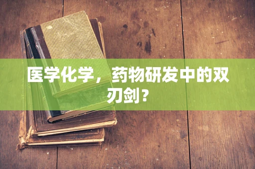 医学化学，药物研发中的双刃剑？