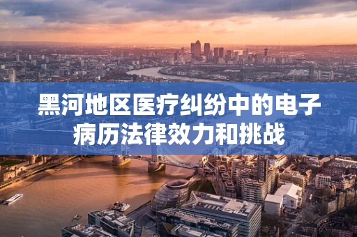 黑河地区医疗纠纷中的电子病历法律效力和挑战