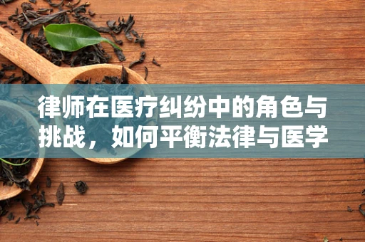 律师在医疗纠纷中的角色与挑战，如何平衡法律与医学的边界？