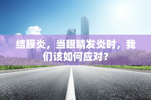 结膜炎，当眼睛发炎时，我们该如何应对？