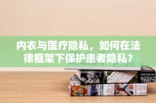内衣与医疗隐私，如何在法律框架下保护患者隐私？