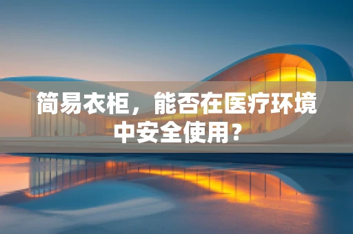 简易衣柜，能否在医疗环境中安全使用？