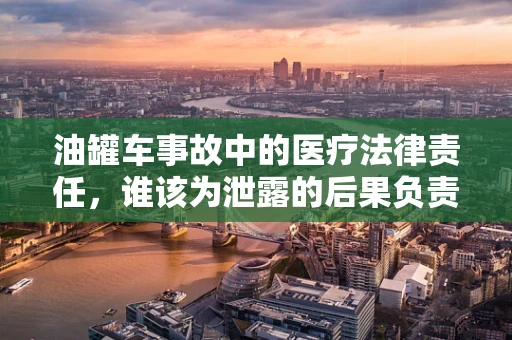 油罐车事故中的医疗法律责任，谁该为泄露的后果负责？