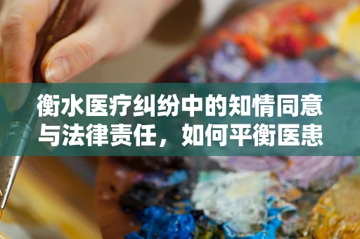衡水医疗纠纷中的知情同意与法律责任，如何平衡医患双方的权益？