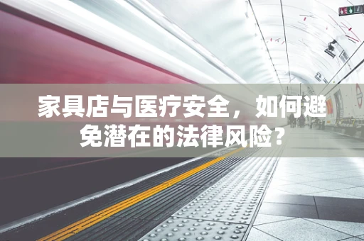 家具店与医疗安全，如何避免潜在的法律风险？