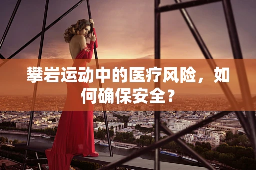 攀岩运动中的医疗风险，如何确保安全？