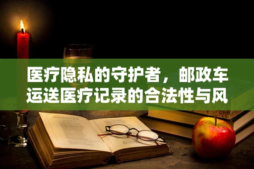 医疗隐私的守护者，邮政车运送医疗记录的合法性与风险