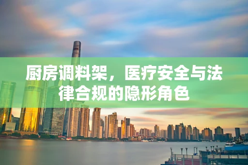 厨房调料架，医疗安全与法律合规的隐形角色