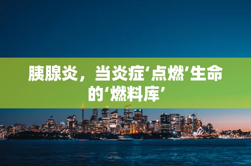 胰腺炎，当炎症‘点燃’生命的‘燃料库’