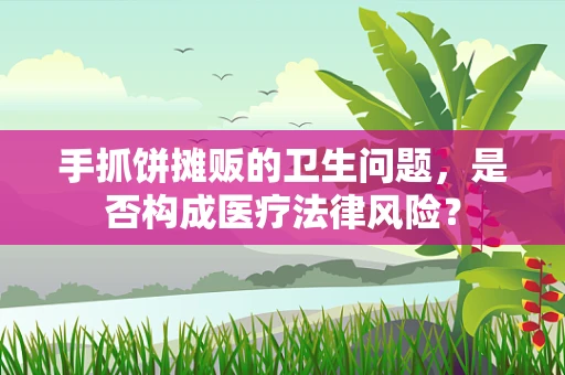 手抓饼摊贩的卫生问题，是否构成医疗法律风险？