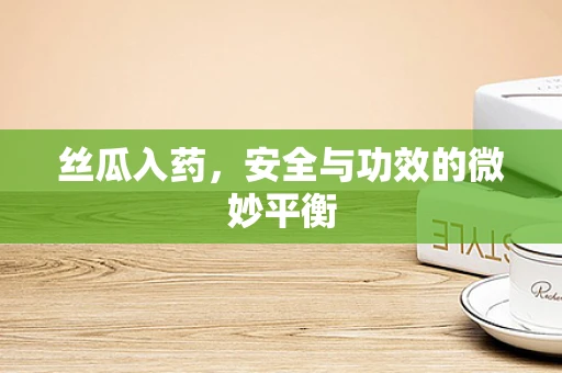 丝瓜入药，安全与功效的微妙平衡