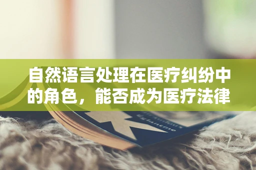 自然语言处理在医疗纠纷中的角色，能否成为医疗法律顾问的得力助手？