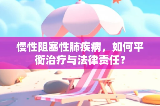 慢性阻塞性肺疾病，如何平衡治疗与法律责任？