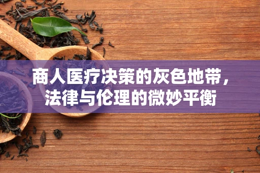 商人医疗决策的灰色地带，法律与伦理的微妙平衡