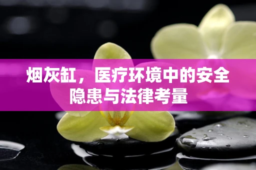 烟灰缸，医疗环境中的安全隐患与法律考量