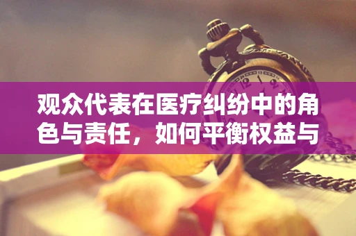 观众代表在医疗纠纷中的角色与责任，如何平衡权益与秩序？
