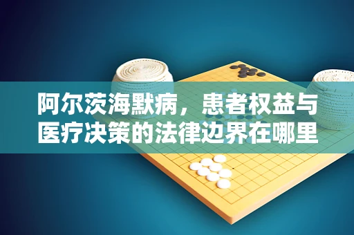 阿尔茨海默病，患者权益与医疗决策的法律边界在哪里？