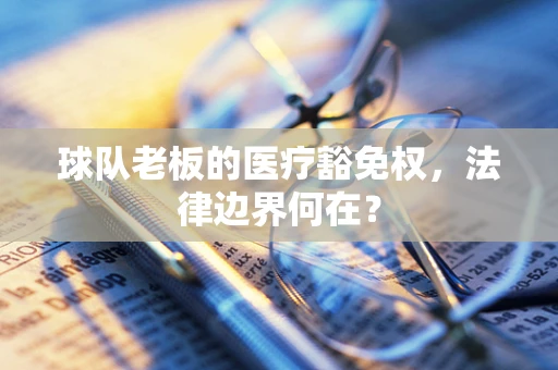 球队老板的医疗豁免权，法律边界何在？