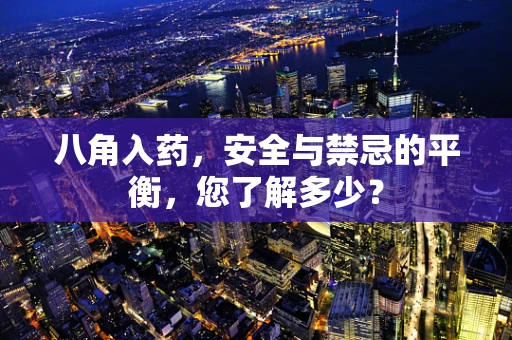 八角入药，安全与禁忌的平衡，您了解多少？