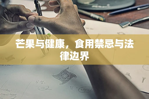 芒果与健康，食用禁忌与法律边界