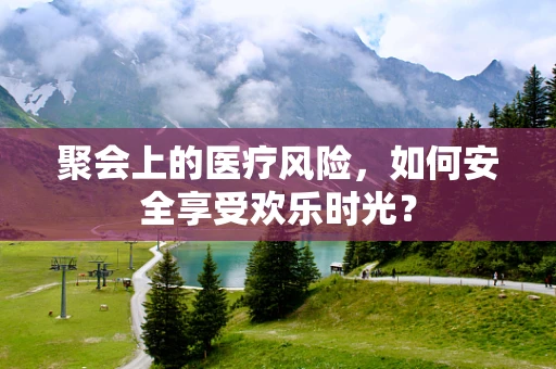聚会上的医疗风险，如何安全享受欢乐时光？