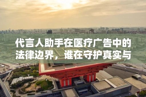 代言人助手在医疗广告中的法律边界，谁在守护真实与责任？