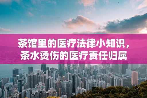 茶馆里的医疗法律小知识，茶水烫伤的医疗责任归属