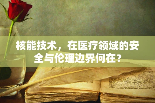 核能技术，在医疗领域的安全与伦理边界何在？